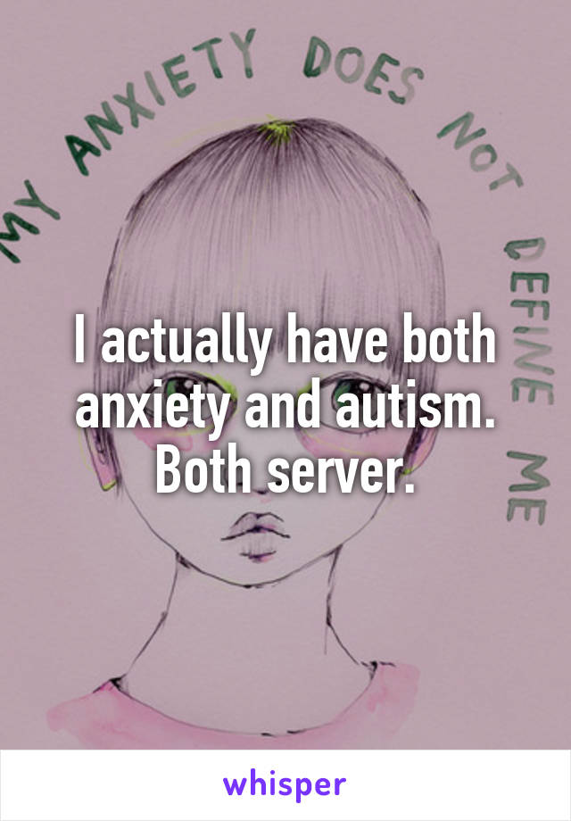 I actually have both anxiety and autism. Both server.