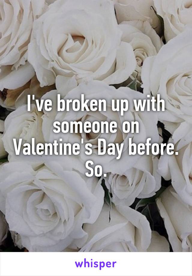 I've broken up with someone on Valentine's Day before. So.