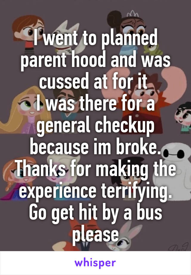 I went to planned parent hood and was cussed at for it 
I was there for a general checkup because im broke. Thanks for making the experience terrifying. Go get hit by a bus please