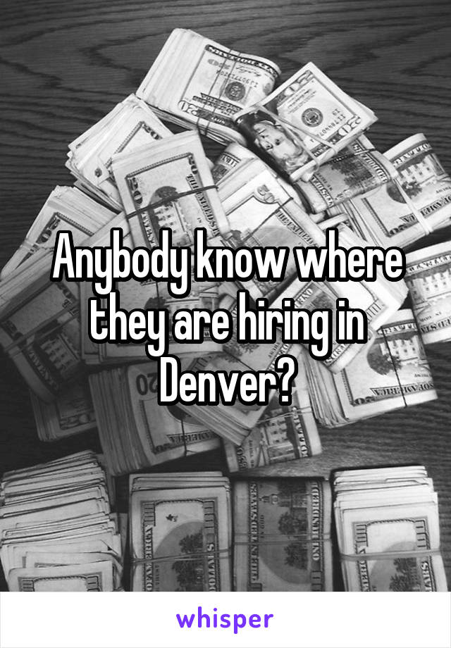 Anybody know where they are hiring in Denver?
