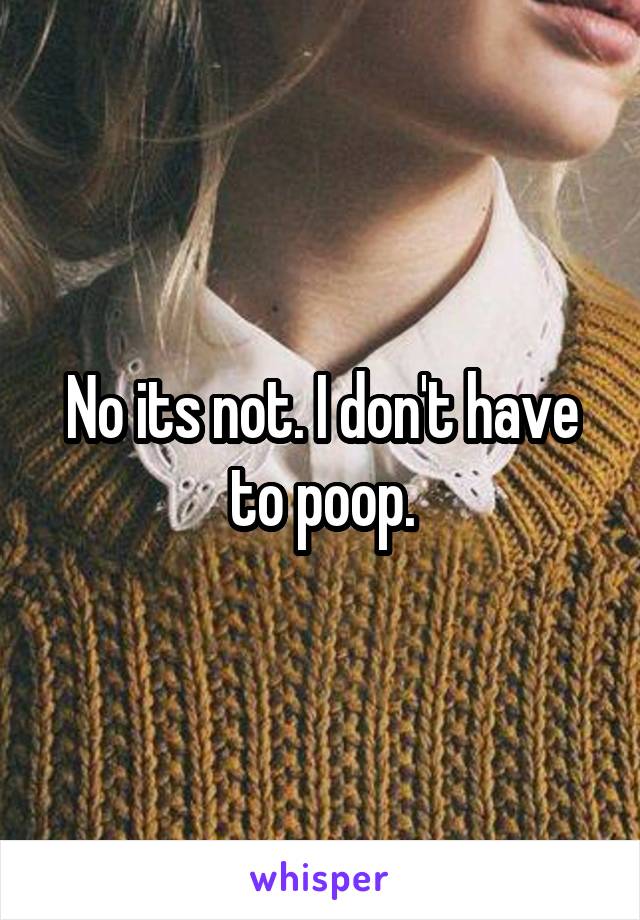 No its not. I don't have to poop.