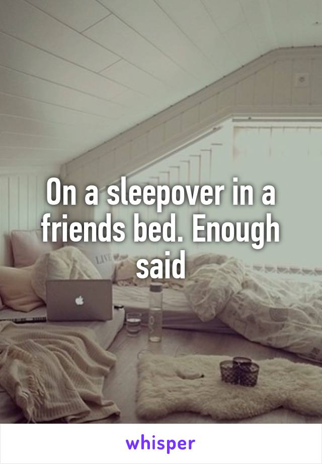 On a sleepover in a friends bed. Enough said