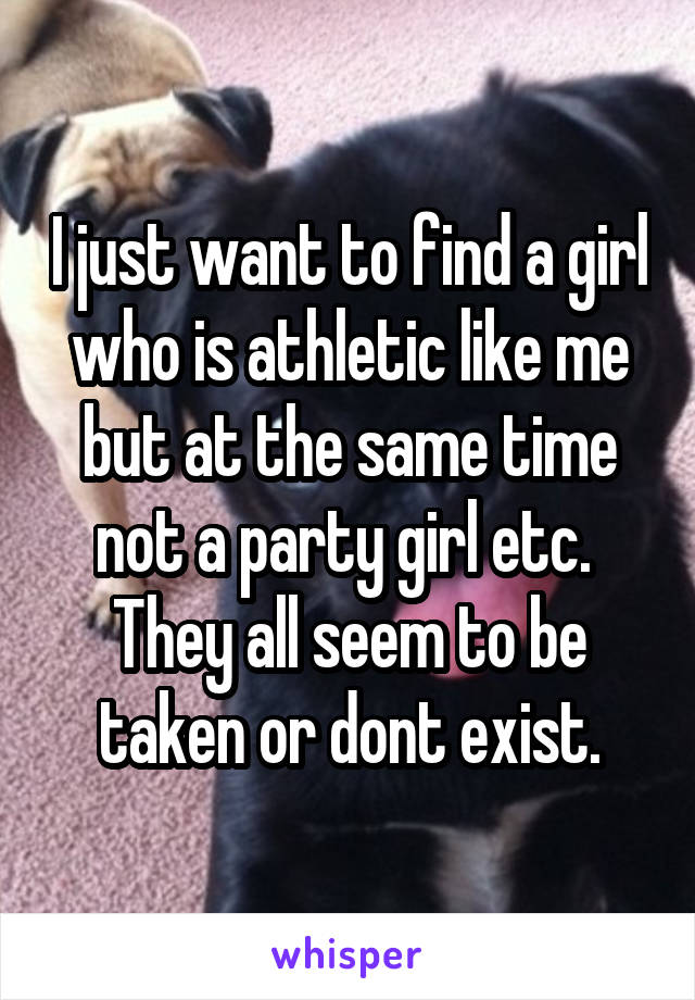 I just want to find a girl who is athletic like me but at the same time not a party girl etc.  They all seem to be taken or dont exist.