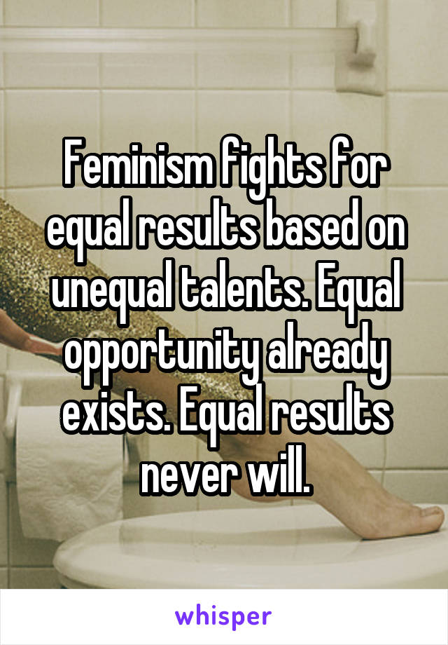 Feminism fights for equal results based on unequal talents. Equal opportunity already exists. Equal results never will.