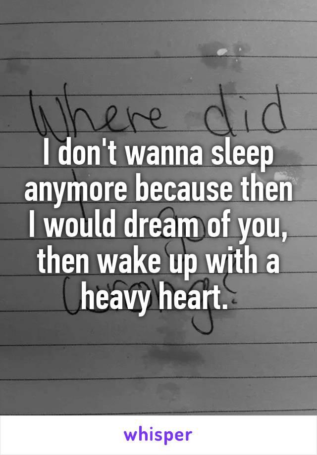 I don't wanna sleep anymore because then I would dream of you, then wake up with a heavy heart. 