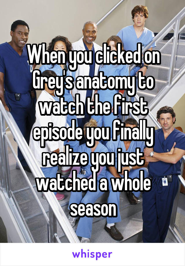 When you clicked on Grey's anatomy to watch the first episode you finally realize you just watched a whole season