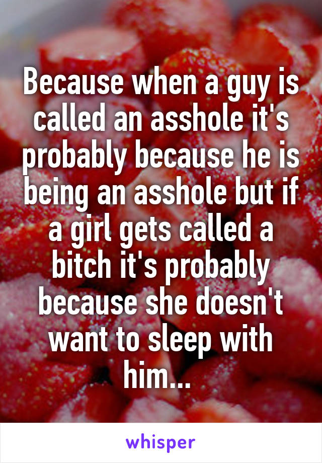 Because when a guy is called an asshole it's probably because he is being an asshole but if a girl gets called a bitch it's probably because she doesn't want to sleep with him... 