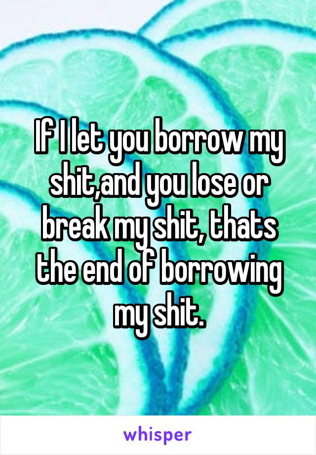 If I let you borrow my shit,and you lose or break my shit, thats the end of borrowing my shit.