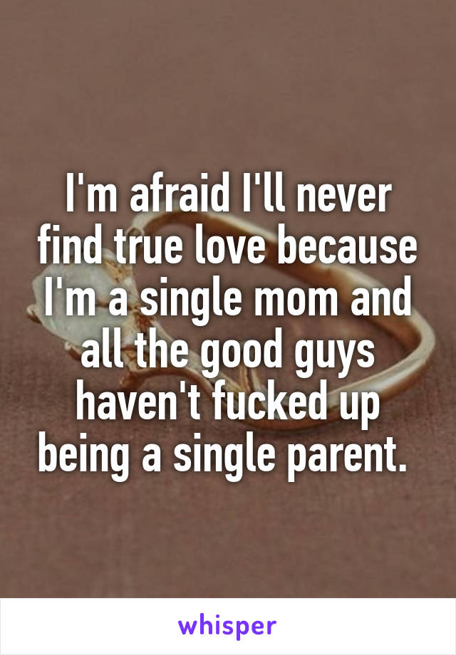 I'm afraid I'll never find true love because I'm a single mom and all the good guys haven't fucked up being a single parent. 