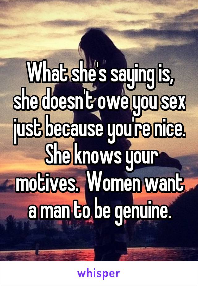 What she's saying is, she doesn't owe you sex just because you're nice.  She knows your motives.  Women want a man to be genuine.