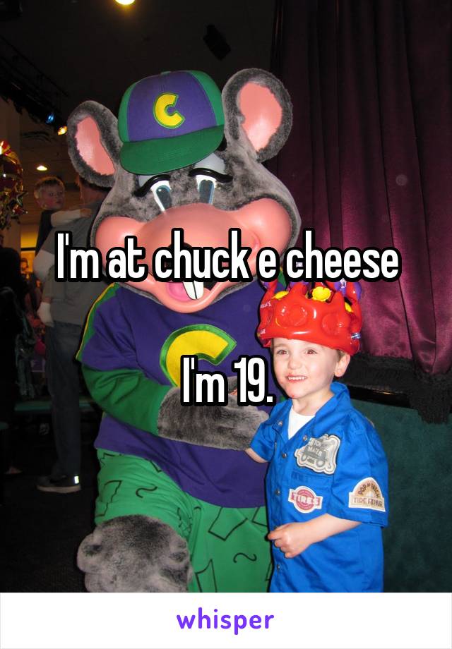 I'm at chuck e cheese

I'm 19.