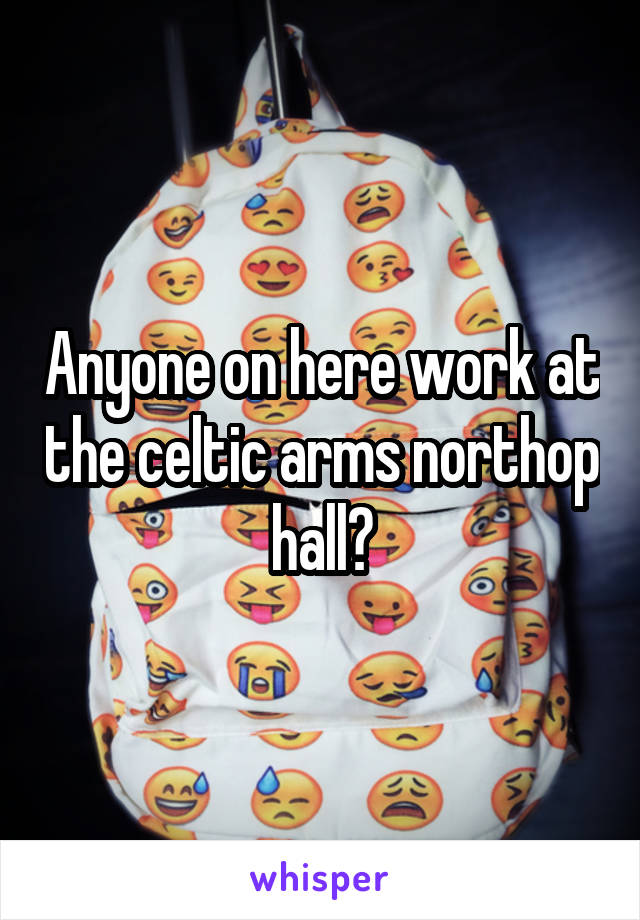 Anyone on here work at the celtic arms northop hall?