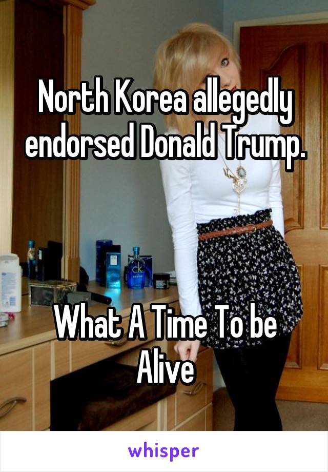 North Korea allegedly endorsed Donald Trump.



What A Time To be Alive