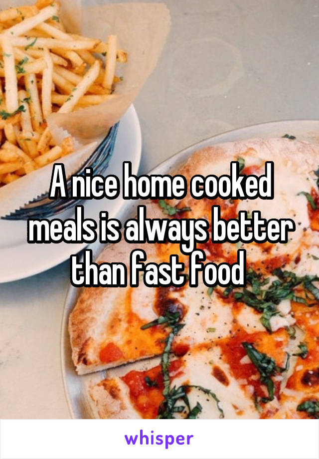 A nice home cooked meals is always better than fast food 