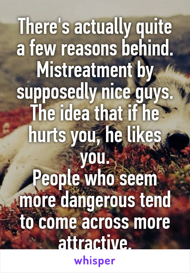 There's actually quite a few reasons behind.
Mistreatment by supposedly nice guys.
The idea that if he hurts you, he likes you.
People who seem more dangerous tend to come across more attractive.