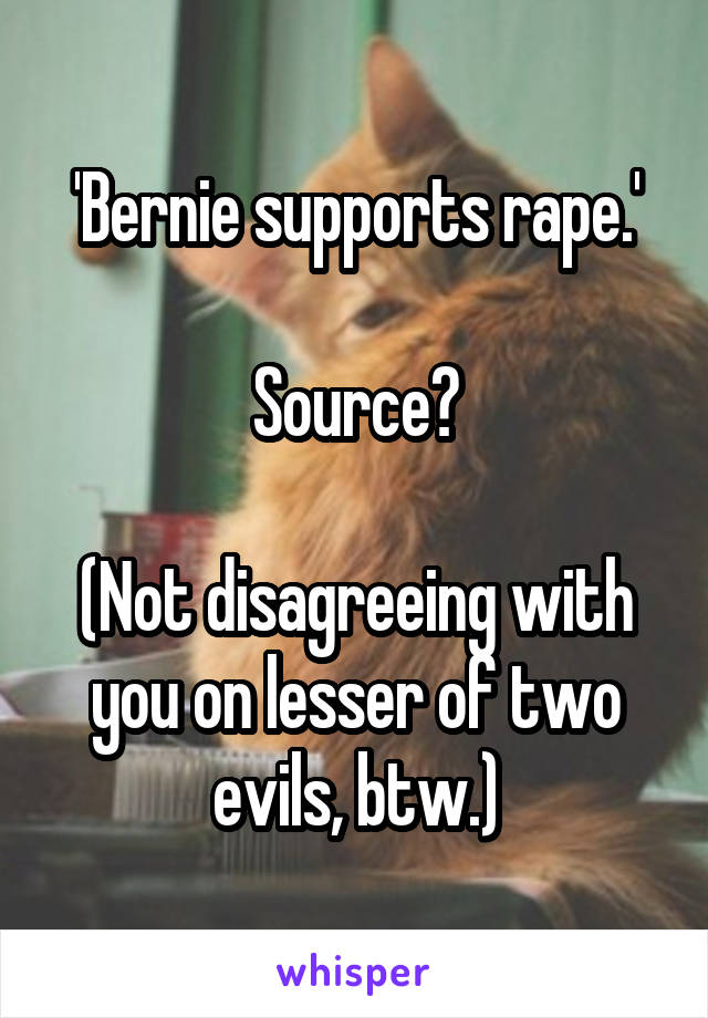 'Bernie supports rape.'

Source?

(Not disagreeing with you on lesser of two evils, btw.)