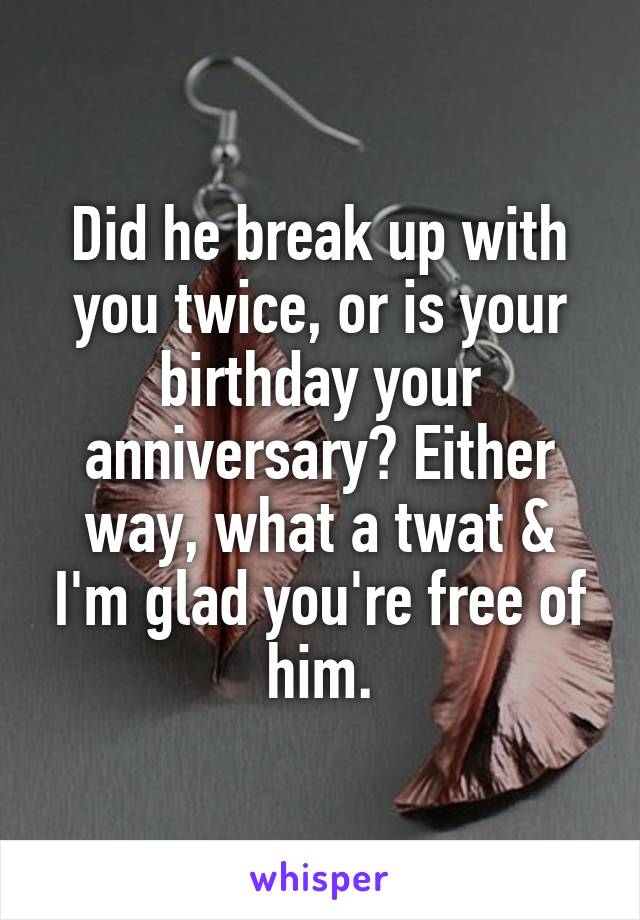 Did he break up with you twice, or is your birthday your anniversary? Either way, what a twat & I'm glad you're free of him.