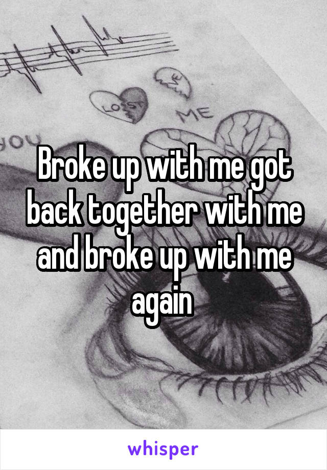 Broke up with me got back together with me and broke up with me again 