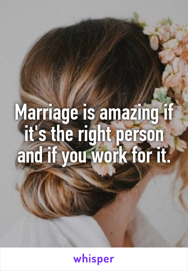 Marriage is amazing if it's the right person and if you work for it.