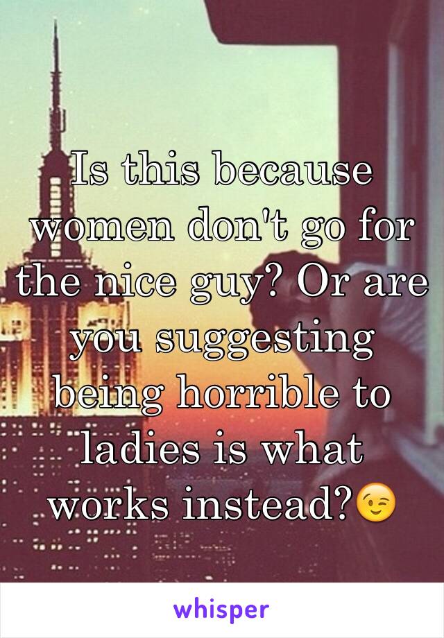 Is this because women don't go for the nice guy? Or are you suggesting being horrible to ladies is what works instead?😉