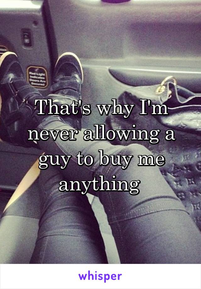 That's why I'm never allowing a guy to buy me anything 