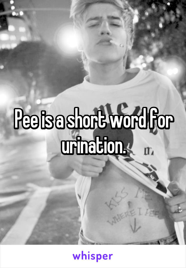 Pee is a short word for urination.