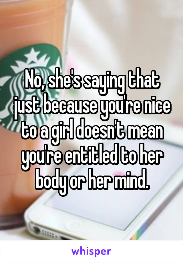 No, she's saying that just because you're nice to a girl doesn't mean you're entitled to her body or her mind.