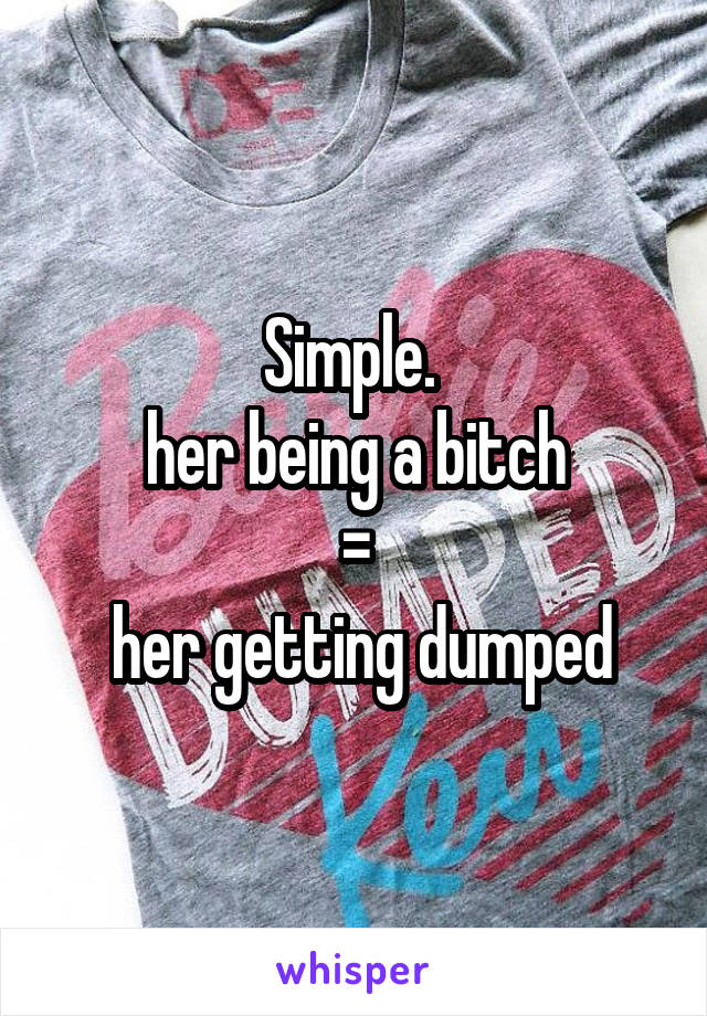 Simple. 
 her being a bitch 
=
 her getting dumped