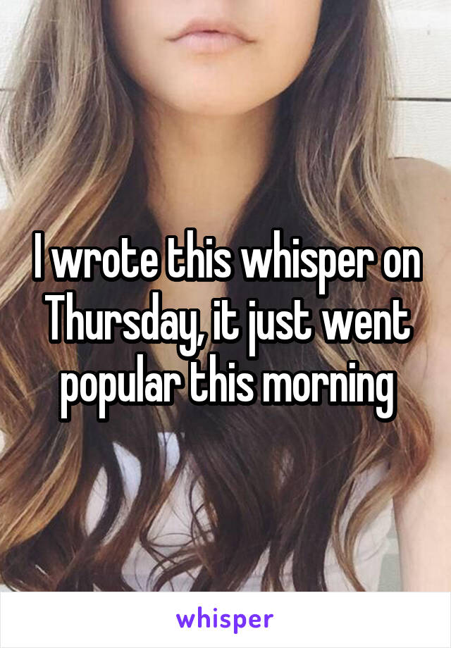 I wrote this whisper on Thursday, it just went popular this morning