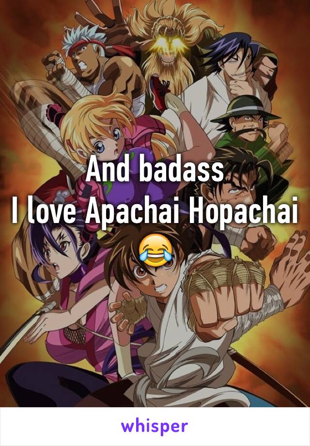 And badass 
I love Apachai Hopachai
😂