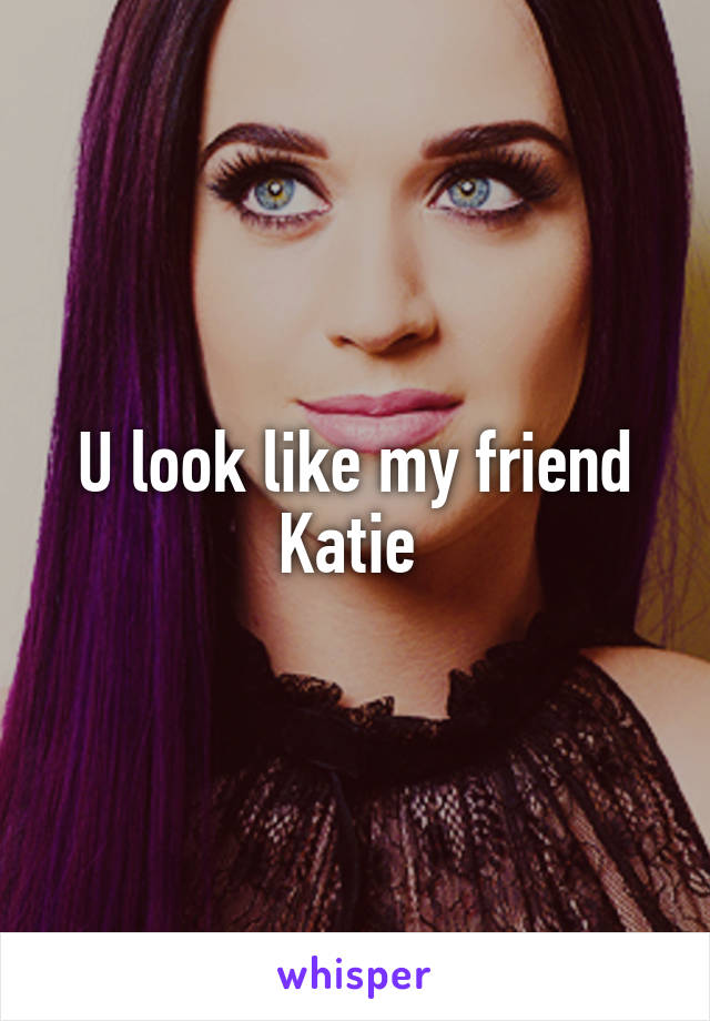 U look like my friend Katie 