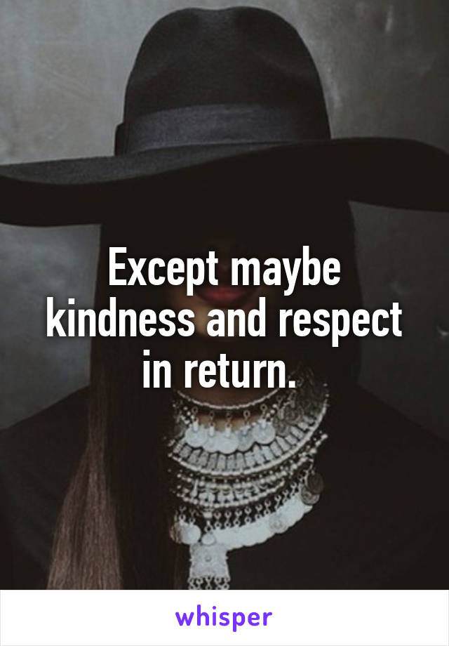 Except maybe kindness and respect in return. 