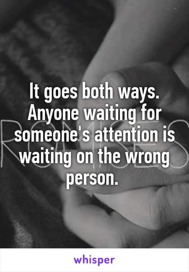 It goes both ways. Anyone waiting for someone's attention is waiting on the wrong person. 