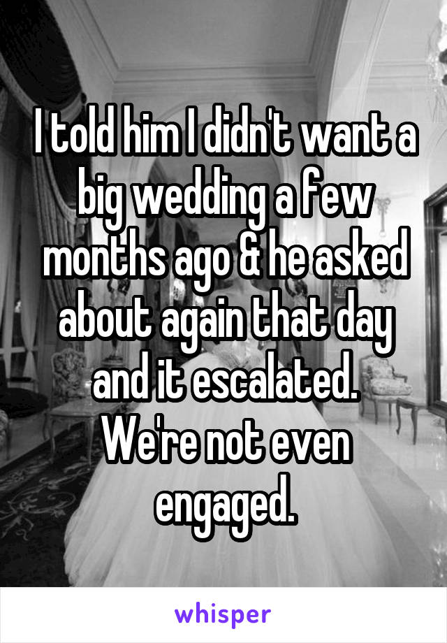 I told him I didn't want a big wedding a few months ago & he asked about again that day and it escalated.
We're not even engaged.