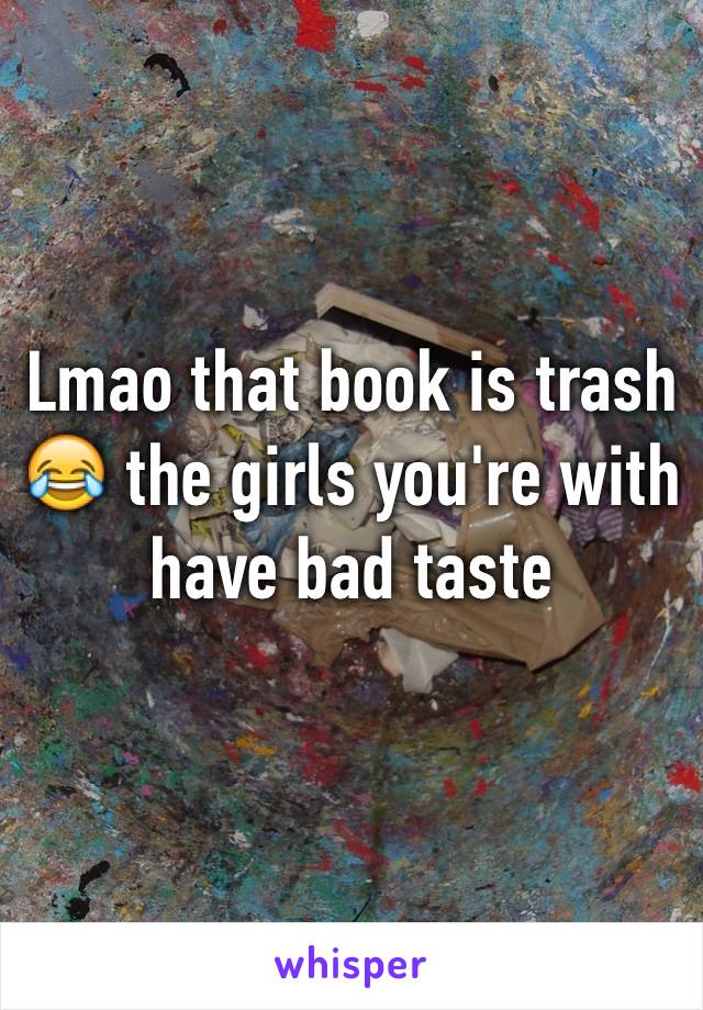 Lmao that book is trash 😂 the girls you're with have bad taste 