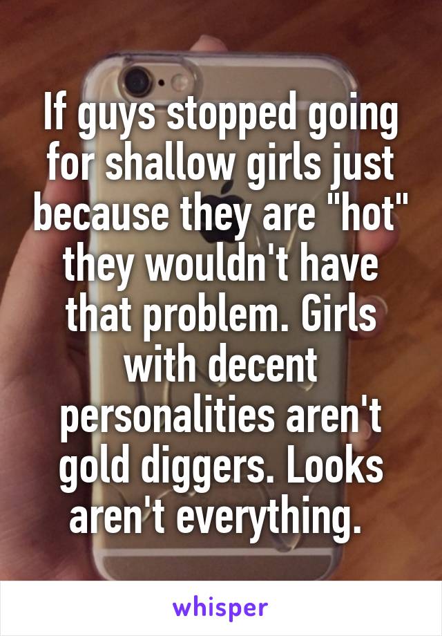 If guys stopped going for shallow girls just because they are "hot" they wouldn't have that problem. Girls with decent personalities aren't gold diggers. Looks aren't everything. 