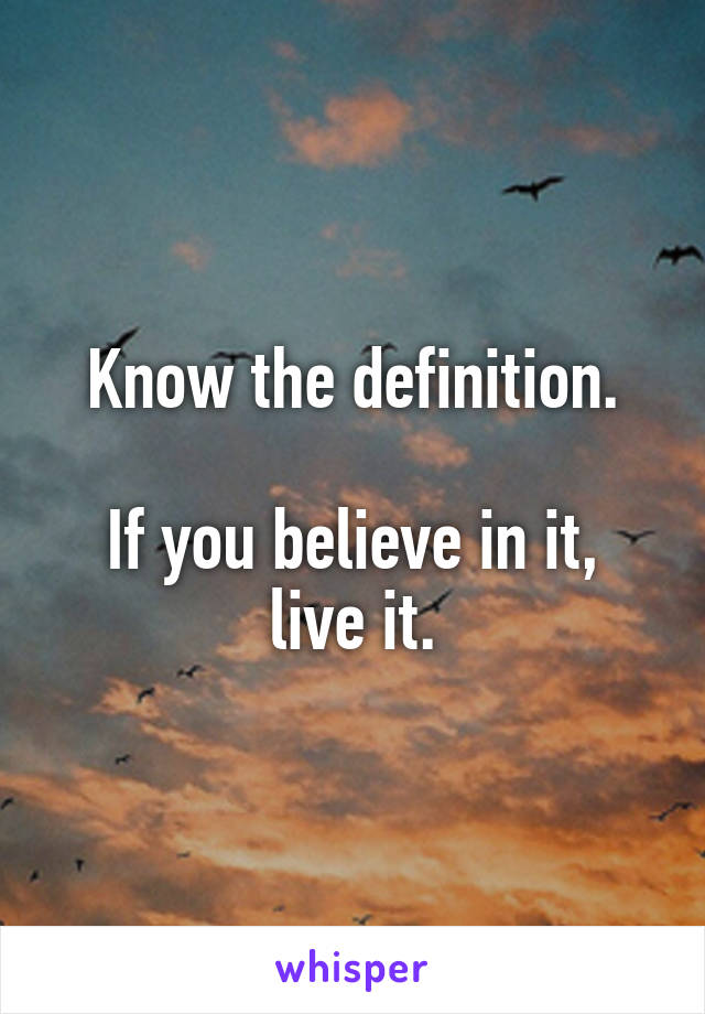 Know the definition.

If you believe in it, live it.