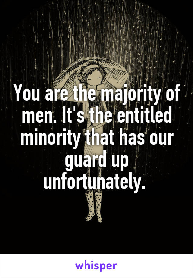 You are the majority of men. It's the entitled minority that has our guard up unfortunately. 