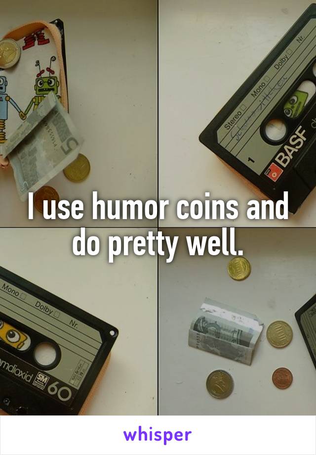 I use humor coins and do pretty well.