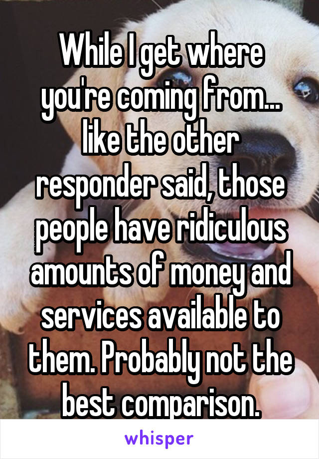 While I get where you're coming from... like the other responder said, those people have ridiculous amounts of money and services available to them. Probably not the best comparison.