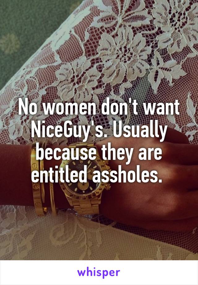 No women don't want NiceGuy's. Usually because they are entitled assholes. 