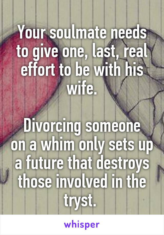 Your soulmate needs to give one, last, real effort to be with his wife.

Divorcing someone on a whim only sets up a future that destroys those involved in the tryst. 