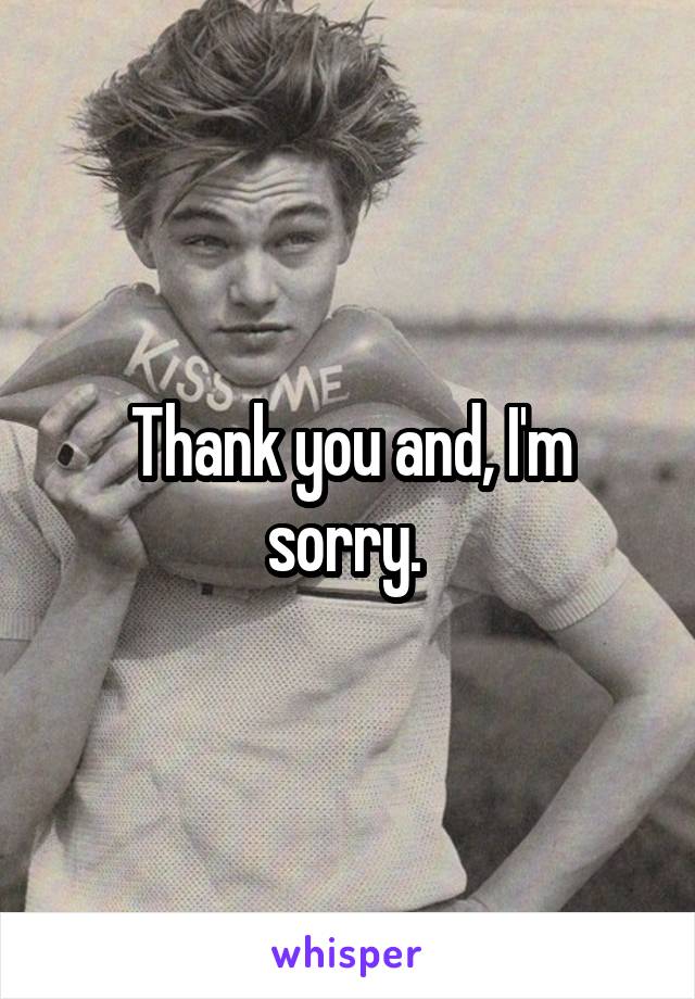 Thank you and, I'm sorry. 