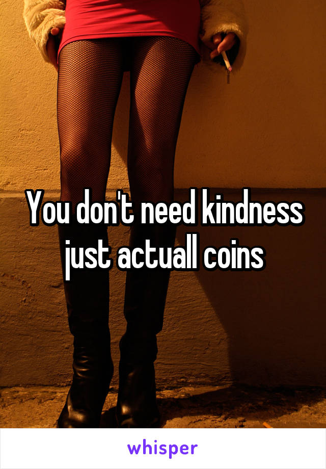 You don't need kindness just actuall coins