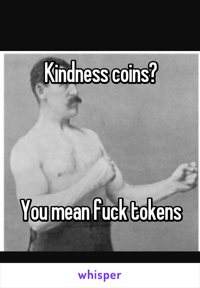 Kindness coins?




You mean fuck tokens