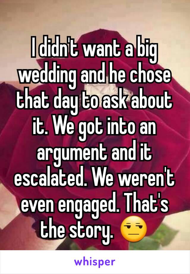 I didn't want a big wedding and he chose that day to ask about it. We got into an argument and it escalated. We weren't even engaged. That's the story. 😒