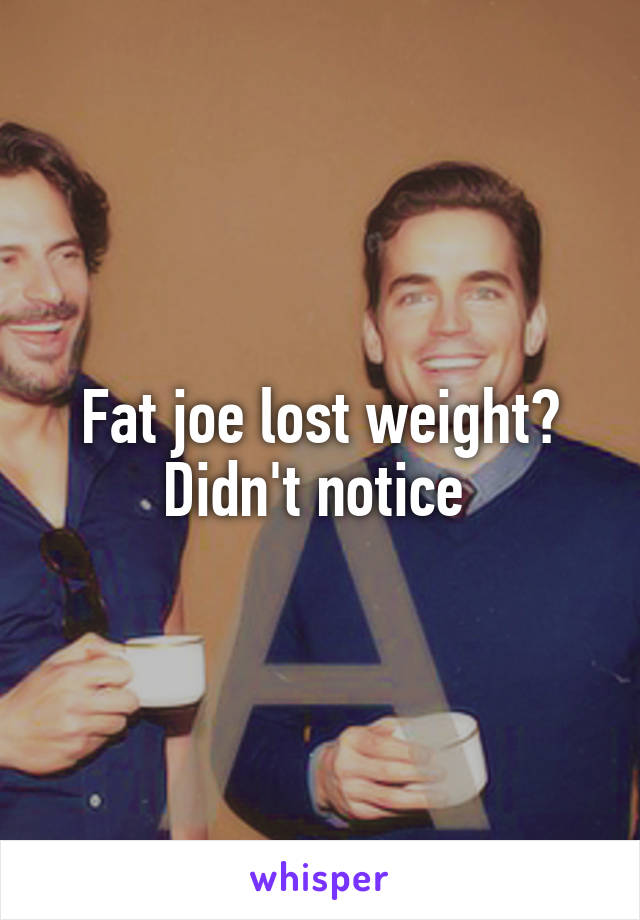 Fat joe lost weight? Didn't notice 