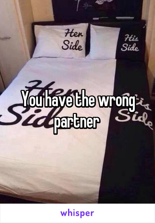 You have the wrong partner 