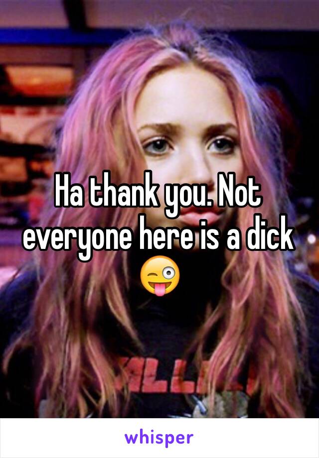 Ha thank you. Not everyone here is a dick 😜