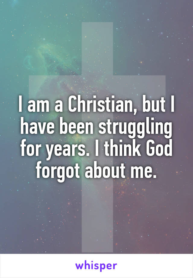 I am a Christian, but I have been struggling for years. I think God forgot about me.